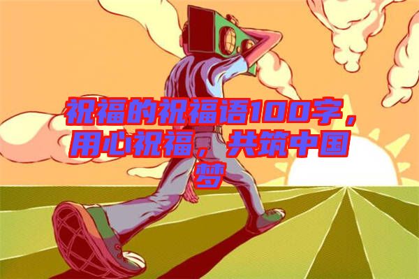 祝福的祝福語100字，用心祝福，共筑中國夢