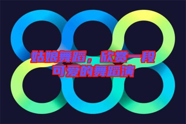 姑娘舞蹈，欣賞一段可愛的舞蹈演