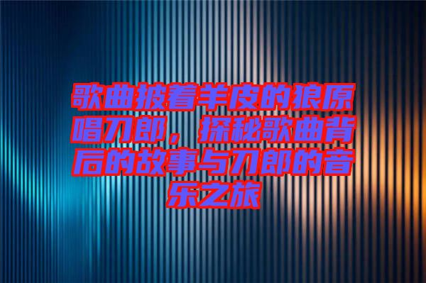 歌曲披著羊皮的狼原唱刀郎，探秘歌曲背后的故事與刀郎的音樂之旅