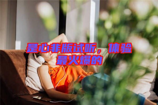 是心非版試聽，體驗(yàn)最火爆的