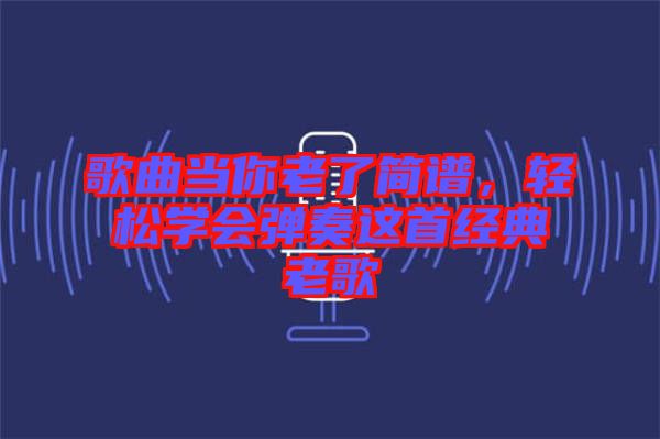 歌曲當(dāng)你老了簡譜，輕松學(xué)會彈奏這首經(jīng)典老歌