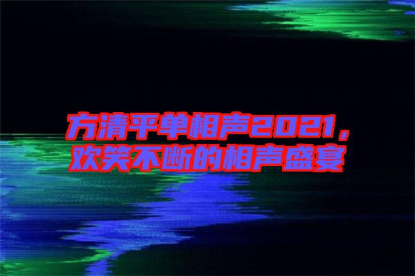 方清平單相聲2021，歡笑不斷的相聲盛宴