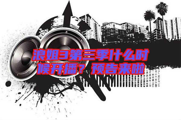 浪姐3第三季什么時候開播？預告來啦