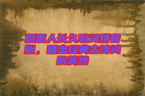 但愿人長久歌詞拼音版，唱出經(jīng)典古詩詞的美妙