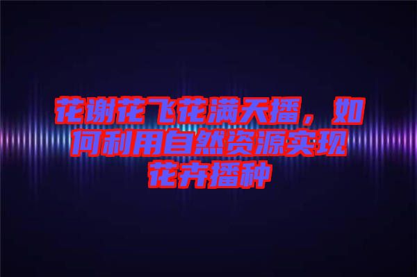 花謝花飛花滿天播，如何利用自然資源實現花卉播種