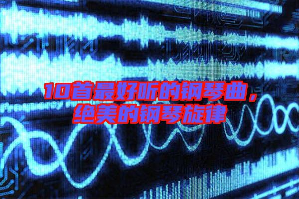 10首最好聽的鋼琴曲，絕美的鋼琴旋律