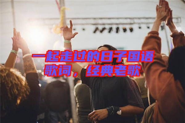 一起走過(guò)的日子國(guó)語(yǔ)歌詞，經(jīng)典老歌