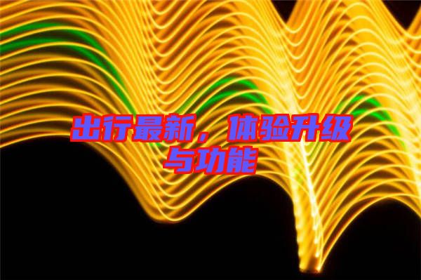 出行最新，體驗(yàn)升級(jí)與功能