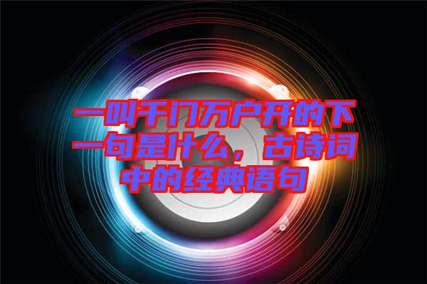 一叫千門萬(wàn)戶開(kāi)的下一句是什么，古詩(shī)詞中的經(jīng)典語(yǔ)句