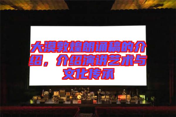 大漠敦煌朗誦稿的介紹，介紹演講藝術(shù)與文化傳承