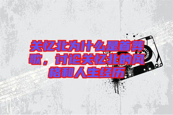 關(guān)憶北為什么是首葬歌，討論關(guān)憶北的風(fēng)格和人生經(jīng)歷