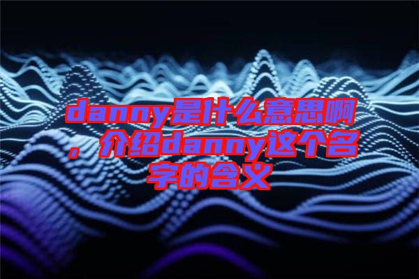 danny是什么意思啊，介紹danny這個(gè)名字的含義