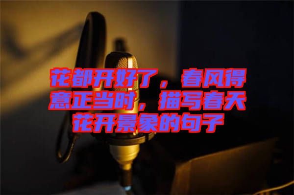 花都開好了，春風(fēng)得意正當(dāng)時，描寫春天花開景象的句子