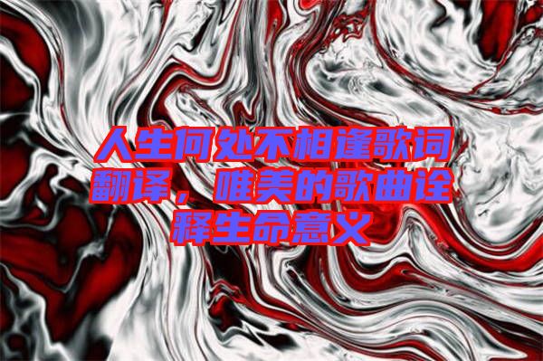 人生何處不相逢歌詞翻譯，唯美的歌曲詮釋生命意義