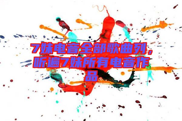 7妹電音全部歌曲列，聽(tīng)遍7妹所有電音作品