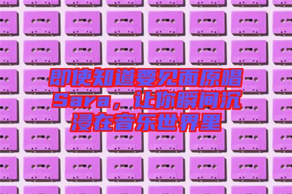 即使知道要見(jiàn)面原唱Sara，讓你瞬間沉浸在音樂(lè)世界里