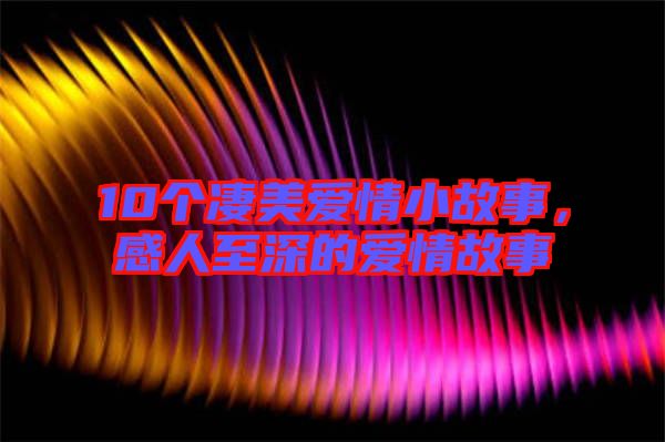 10個(gè)凄美愛情小故事，感人至深的愛情故事