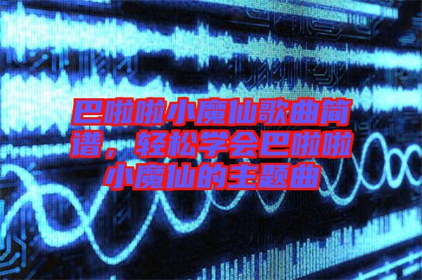 巴啦啦小魔仙歌曲簡譜，輕松學(xué)會巴啦啦小魔仙的主題曲