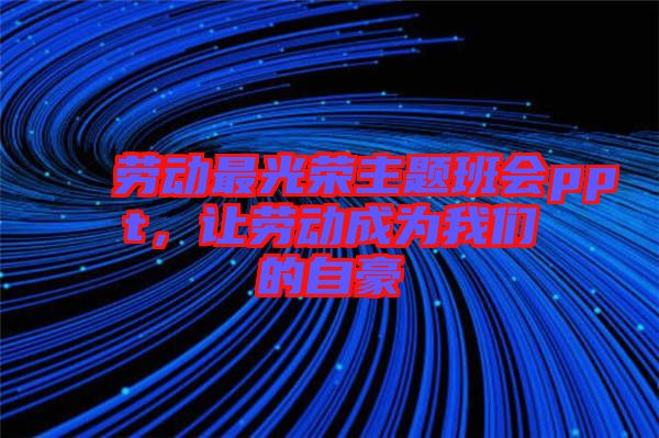 勞動(dòng)最光榮主題班會(huì)ppt，讓勞動(dòng)成為我們的自豪