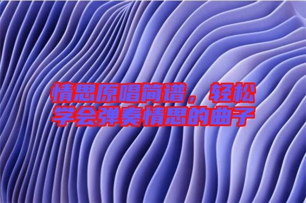 情思原唱簡譜，輕松學(xué)會彈奏情思的曲子