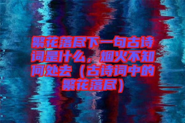 繁花落盡下一句古詩詞是什么，煙火不知何處去（古詩詞中的繁花落盡）