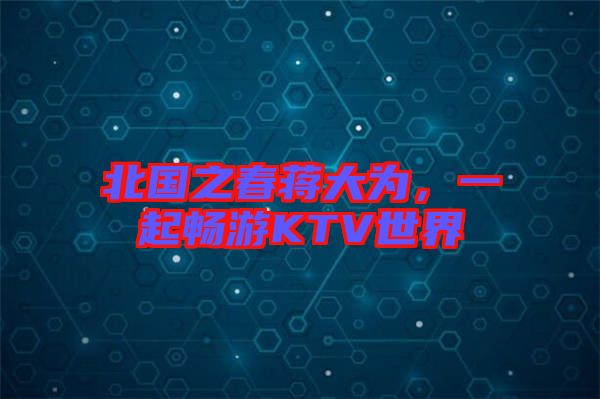 北國之春蔣大為，一起暢游KTV世界