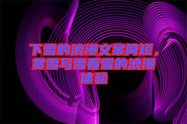 下雪的浪漫文案簡(jiǎn)短，賞雪寫雪看雪的浪漫體驗(yàn)
