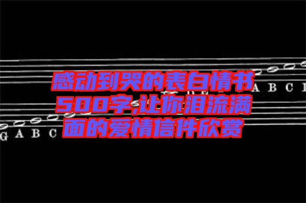 感動(dòng)到哭的表白情書(shū)500字,讓你淚流滿(mǎn)面的愛(ài)情信件欣賞