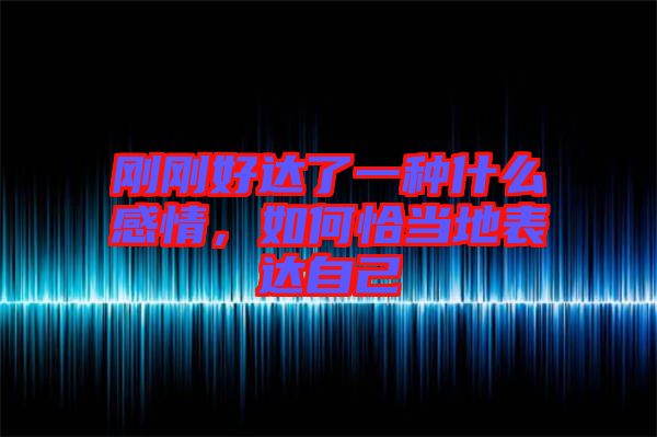剛剛好達(dá)了一種什么感情，如何恰當(dāng)?shù)乇磉_(dá)自己