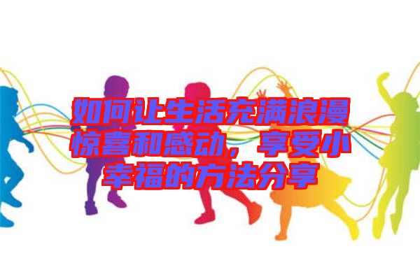 如何讓生活充滿浪漫驚喜和感動(dòng)，享受小幸福的方法分享