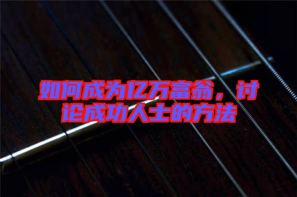 如何成為億萬富翁，討論成功人士的方法