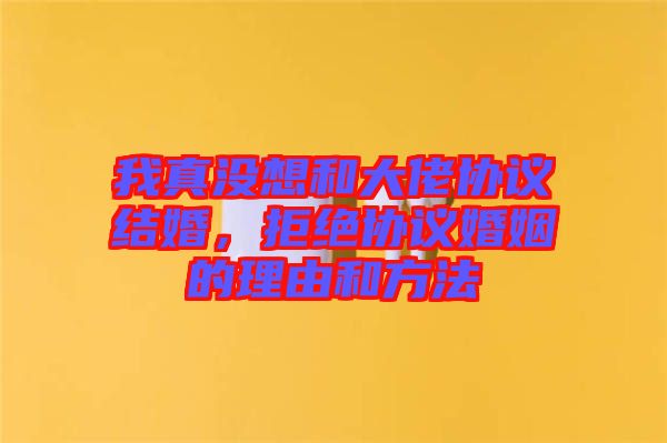 我真沒想和大佬協(xié)議結婚，拒絕協(xié)議婚姻的理由和方法