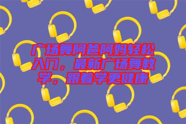 廣場(chǎng)舞阿爸阿媽輕松入門(mén)，最新廣場(chǎng)舞教學(xué)，跟著學(xué)更健康