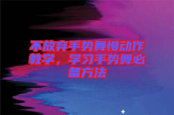 不放棄手勢舞慢動作教學(xué)，學(xué)習(xí)手勢舞必備方法