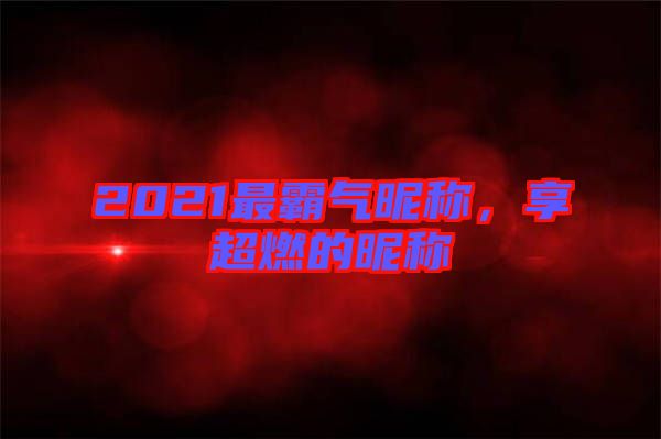 2021最霸氣昵稱，享超燃的昵稱