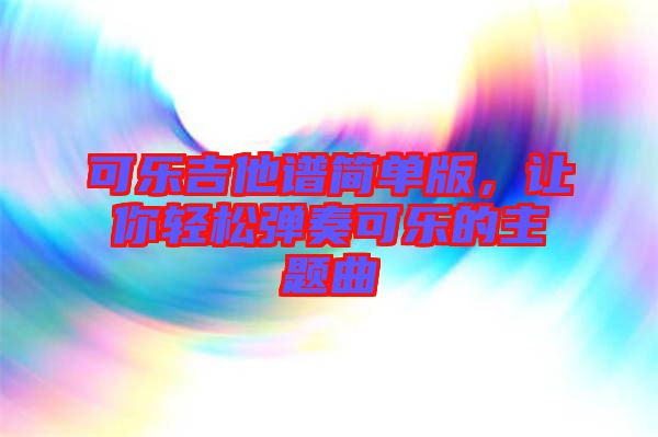 可樂吉他譜簡單版，讓你輕松彈奏可樂的主題曲