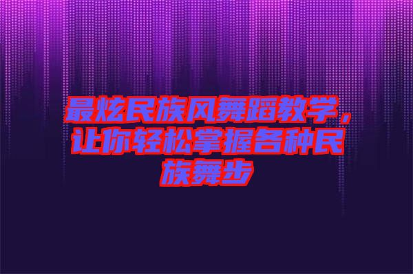 最炫民族風(fēng)舞蹈教學(xué)，讓你輕松掌握各種民族舞步