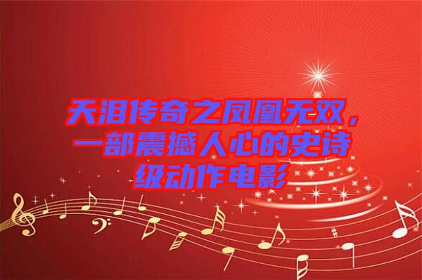 天淚傳奇之鳳凰無(wú)雙，一部震撼人心的史詩(shī)級(jí)動(dòng)作電影