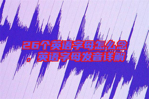 26個(gè)英語(yǔ)字母怎么念，英語(yǔ)字母發(fā)音詳解