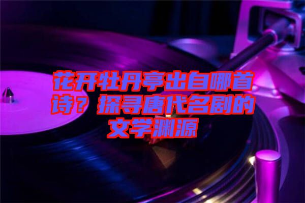 花開(kāi)牡丹亭出自哪首詩(shī)？探尋唐代名劇的文學(xué)淵源