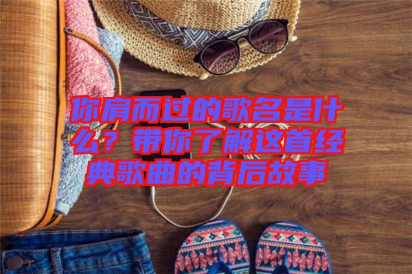 你肩而過的歌名是什么？帶你了解這首經(jīng)典歌曲的背后故事