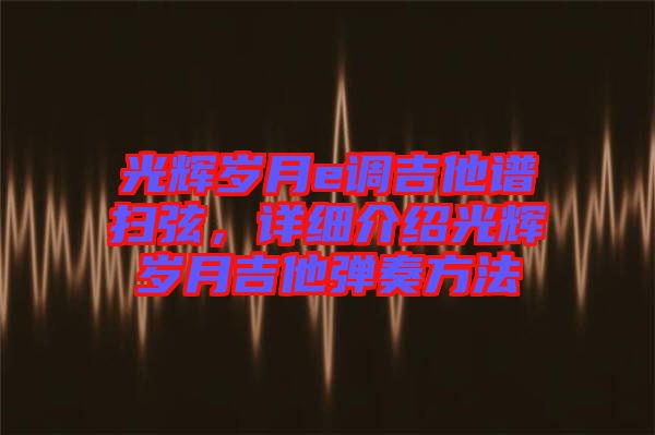 光輝歲月e調(diào)吉他譜掃弦，詳細(xì)介紹光輝歲月吉他彈奏方法