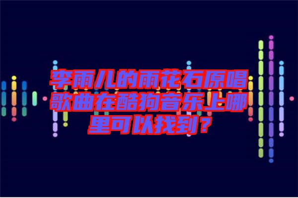 李雨兒的雨花石原唱歌曲在酷狗音樂上哪里可以找到？