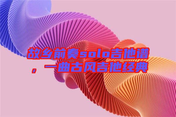 故鄉(xiāng)前奏solo吉他譜，一曲古風(fēng)吉他經(jīng)典