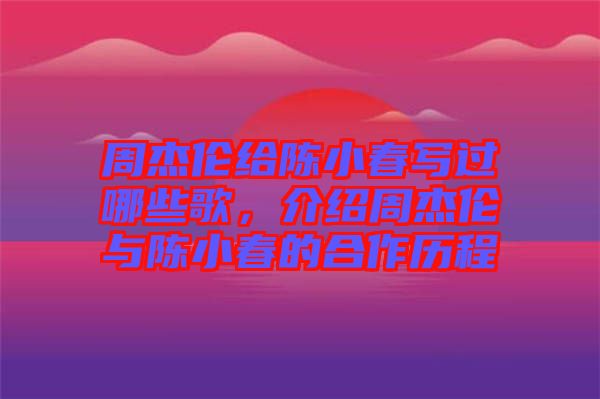 周杰倫給陳小春寫過哪些歌，介紹周杰倫與陳小春的合作歷程