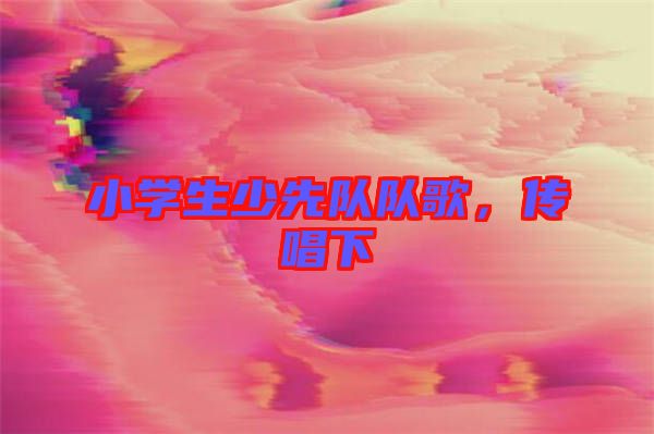 小學(xué)生少先隊(duì)隊(duì)歌，傳唱下