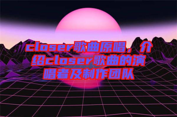 closer歌曲原唱，介紹closer歌曲的演唱者及制作團(tuán)隊(duì)