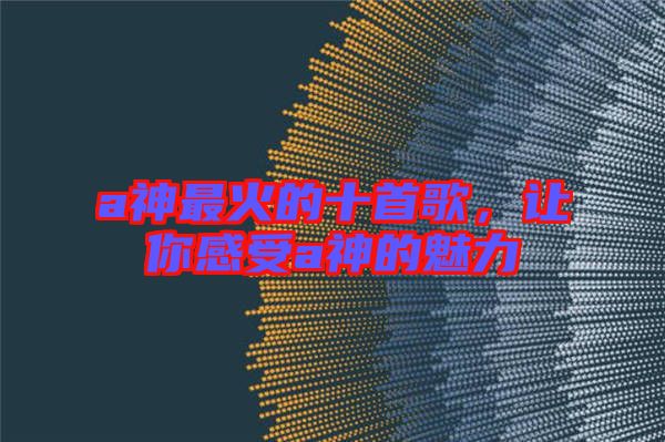 a神最火的十首歌，讓你感受a神的魅力