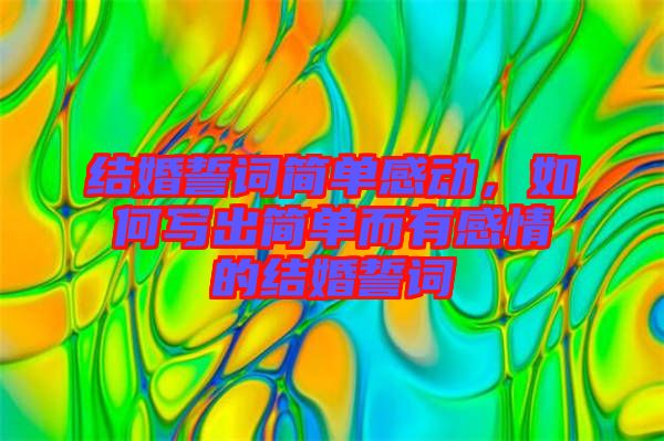 結(jié)婚誓詞簡(jiǎn)單感動(dòng)，如何寫出簡(jiǎn)單而有感情的結(jié)婚誓詞