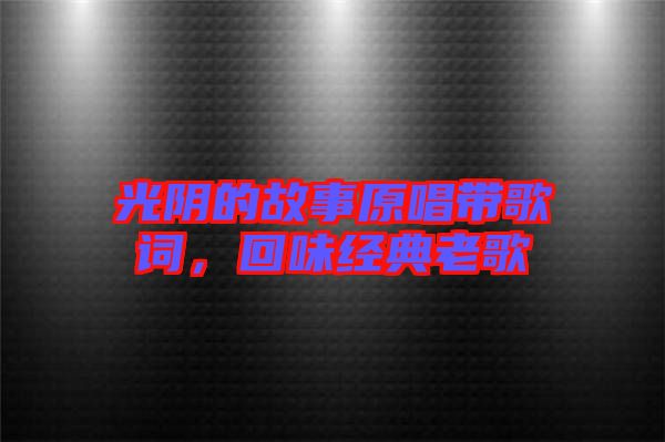 光陰的故事原唱帶歌詞，回味經(jīng)典老歌